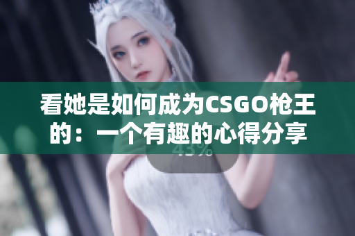 看她是如何成为CSGO枪王的：一个有趣的心得分享