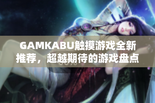 GAMKABU触摸游戏全新推荐，超越期待的游戏盘点!