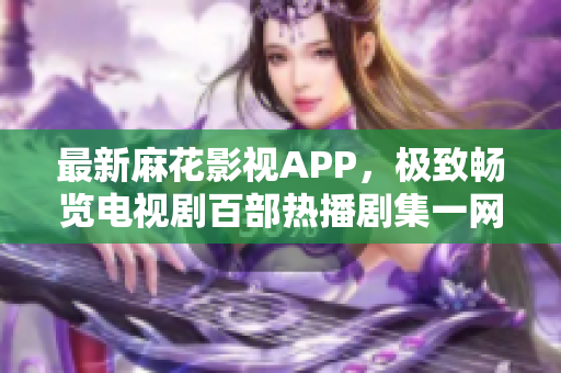 最新麻花影视APP，极致畅览电视剧百部热播剧集一网打尽