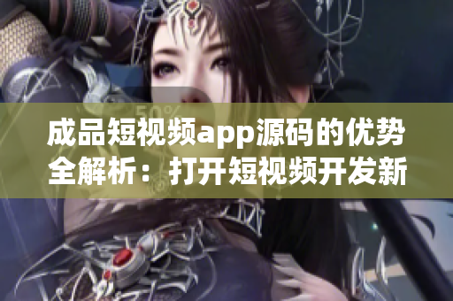 成品短视频app源码的优势全解析：打开短视频开发新局面(1)