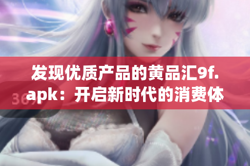 发现优质产品的黄品汇9f.apk：开启新时代的消费体验