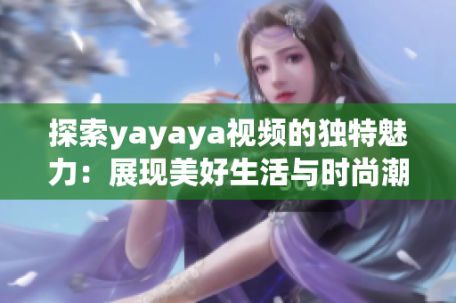 探索yayaya视频的独特魅力：展现美好生活与时尚潮流的新方式