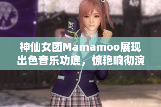 神仙女团Mamamoo展现出色音乐功底，惊艳响彻演唱会现场！