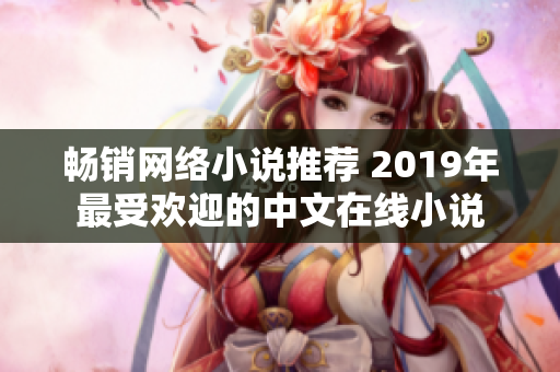 畅销网络小说推荐 2019年最受欢迎的中文在线小说