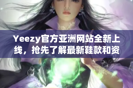 Yeezy官方亚洲网站全新上线，抢先了解最新鞋款和资讯