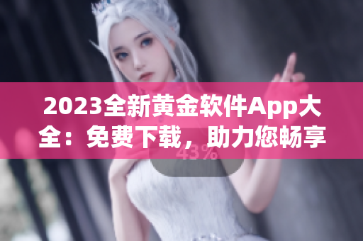 2023全新黄金软件App大全：免费下载，助力您畅享无限可能！