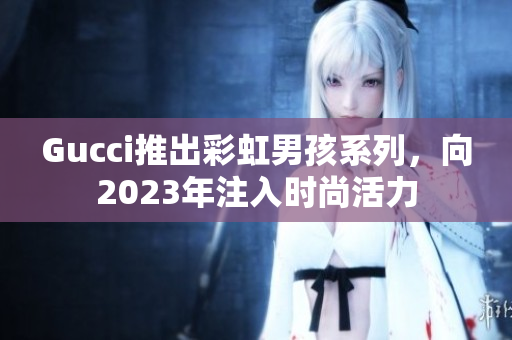 Gucci推出彩虹男孩系列，向2023年注入时尚活力