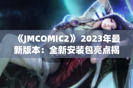 《JMCOMIC2》 2023年最新版本：全新安装包亮点揭秘