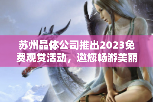 苏州晶体公司推出2023免费观赏活动，邀您畅游美丽晶莹世界