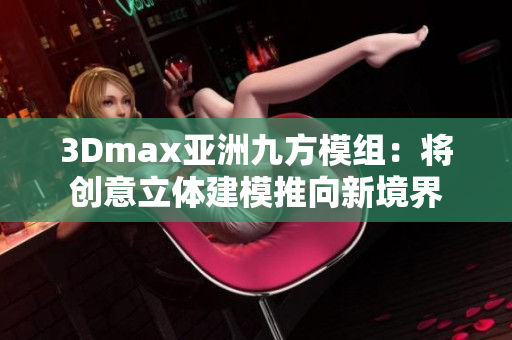 3Dmax亚洲九方模组：将创意立体建模推向新境界