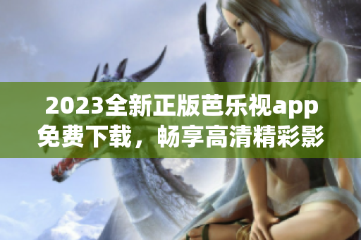 2023全新正版芭乐视app免费下载，畅享高清精彩影视资源