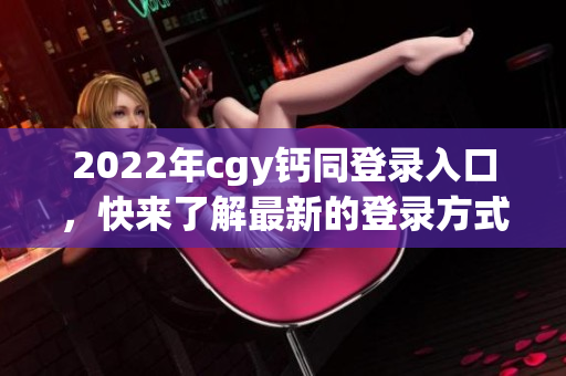 2022年cgy钙同登录入口，快来了解最新的登录方式