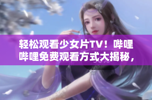 轻松观看少女片TV！哔哩哔哩免费观看方式大揭秘，让你尽享精彩影视内容