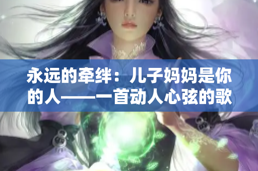 永远的牵绊：儿子妈妈是你的人——一首动人心弦的歌曲