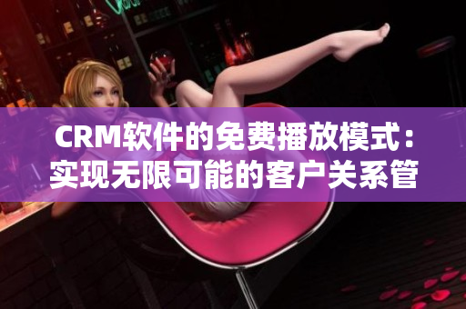 CRM软件的免费播放模式：实现无限可能的客户关系管理