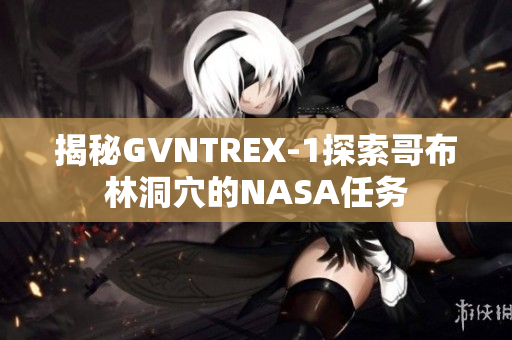 揭秘GVNTREX-1探索哥布林洞穴的NASA任务