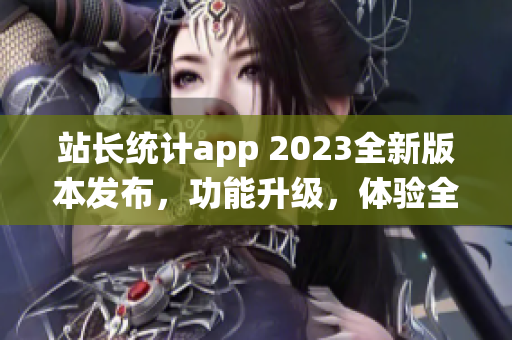 站长统计app 2023全新版本发布，功能升级，体验全面提升(1)