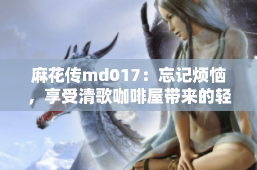 麻花传md017：忘记烦恼，享受清歌咖啡屋带来的轻松时光