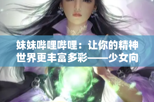 妹妹哔哩哔哩：让你的精神世界更丰富多彩——少女向B站视频倾情推荐