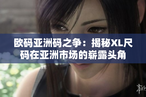 欧码亚洲码之争：揭秘XL尺码在亚洲市场的崭露头角