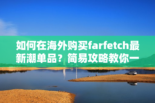 如何在海外购买farfetch最新潮单品？简易攻略教你一步步完成网购！