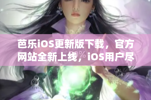 芭乐iOS更新版下载，官方网站全新上线，iOS用户尽情畅享(1)