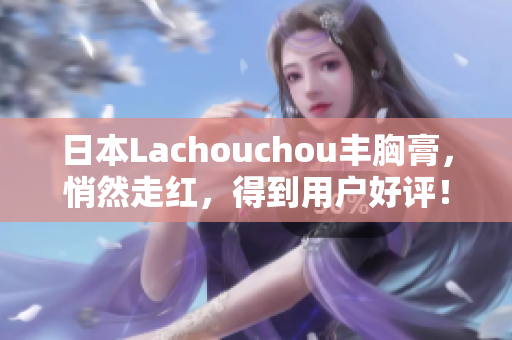 日本Lachouchou丰胸膏，悄然走红，得到用户好评！