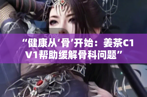 “健康从‘骨’开始：姜茶C1V1帮助缓解骨科问题”