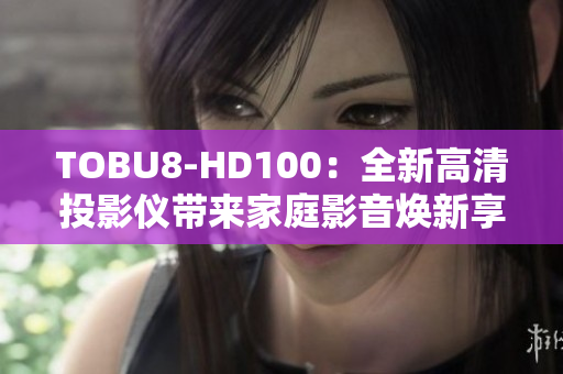 TOBU8-HD100：全新高清投影仪带来家庭影音焕新享受