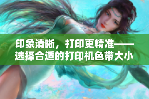 印象清晰，打印更精准——选择合适的打印机色带大小