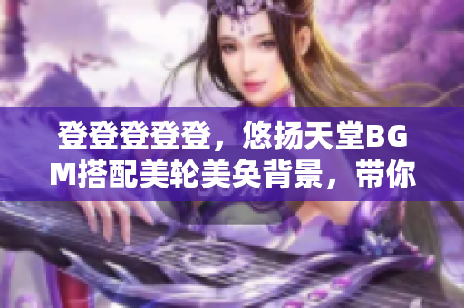 登登登登登，悠扬天堂BGM搭配美轮美奂背景，带你穿梭心灵迷宫