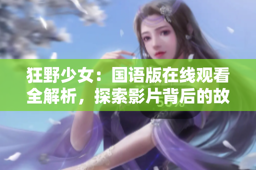 狂野少女：国语版在线观看全解析，探索影片背后的故事和风格