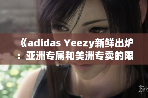 《adidas Yeezy新鲜出炉：亚洲专属和美洲专卖的限量鞋款》(1)