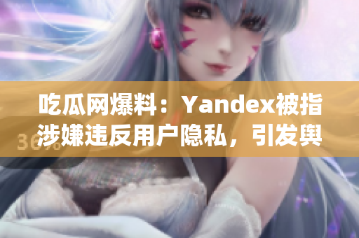 吃瓜网爆料：Yandex被指涉嫌违反用户隐私，引发舆论热议(1)