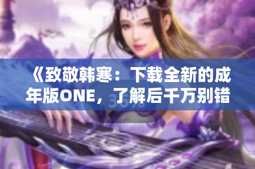 《致敬韩寒：下载全新的成年版ONE，了解后千万别错过！》