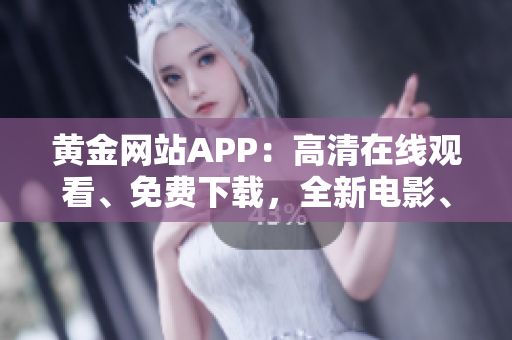 黄金网站APP：高清在线观看、免费下载，全新电影、剧集一网打尽