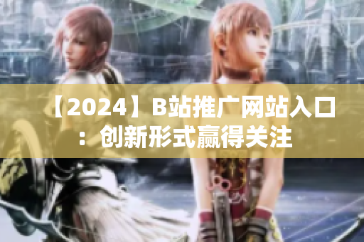 【2024】B站推广网站入口：创新形式赢得关注