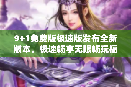 9+1免费版极速版发布全新版本，极速畅享无限畅玩福利