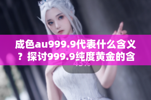 成色au999.9代表什么含义？探讨999.9纯度黄金的含义