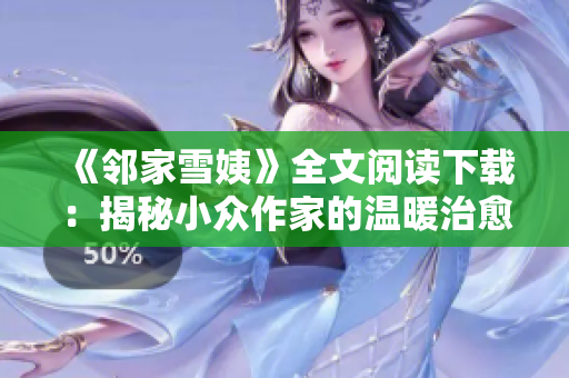 《邻家雪姨》全文阅读下载：揭秘小众作家的温暖治愈力量