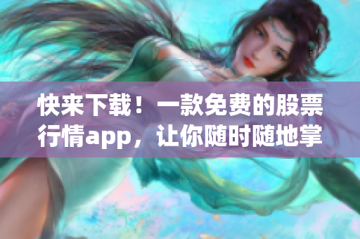 快来下载！一款免费的股票行情app，让你随时随地掌握最新市场动态