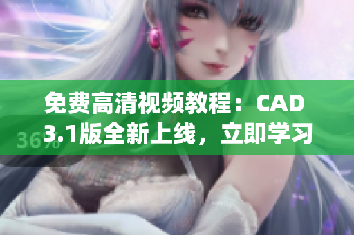 免费高清视频教程：CAD 3.1版全新上线，立即学习！(1)