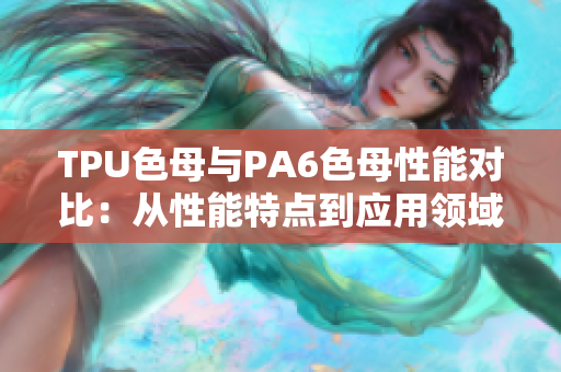 TPU色母与PA6色母性能对比：从性能特点到应用领域罗列详细解析