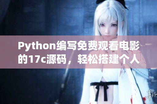 Python编写免费观看电影的17c源码，轻松搭建个人电影平台