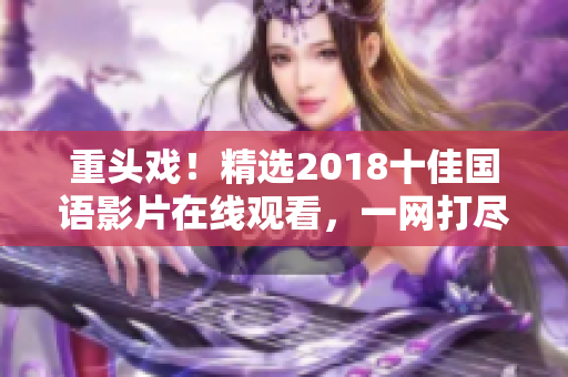 重头戏！精选2018十佳国语影片在线观看，一网打尽！