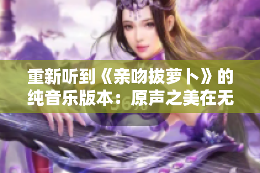 重新听到《亲吻拔萝卜》的纯音乐版本：原声之美在无歌词中流淌