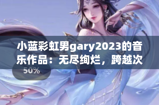 小蓝彩虹男gary2023的音乐作品：无尽绚烂，跨越次元的奏鸣！