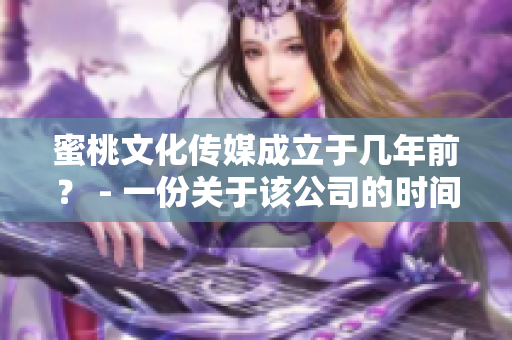 蜜桃文化传媒成立于几年前？ - 一份关于该公司的时间线和发展历程