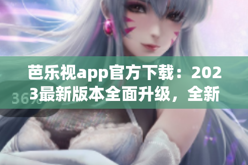 芭乐视app官方下载：2023最新版本全面升级，全新体验等你来！(1)