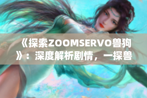 《探索ZOOMSERVO兽狗》：深度解析剧情，一探兽人世界奇妙之旅(1)